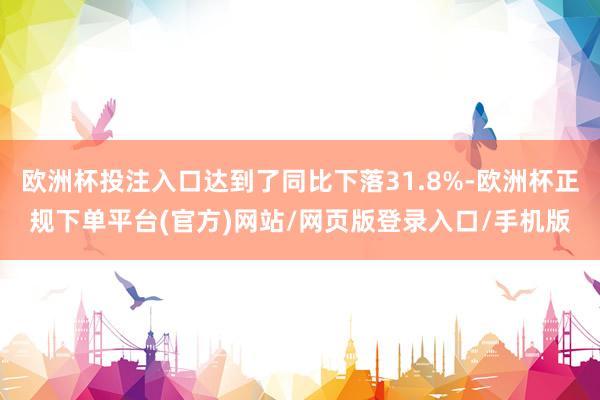 欧洲杯投注入口达到了同比下落31.8%-欧洲杯正规下单平台(