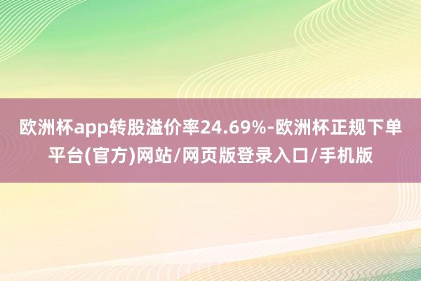 欧洲杯app转股溢价率24.69%-欧洲杯正规下单平台(官方)网站/网页版登录入口/手机版