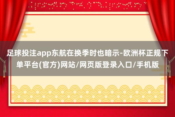 足球投注app　　东航在换季时也暗示-欧洲杯正规下单平台(官方)网站/网页版登录入口/手机版