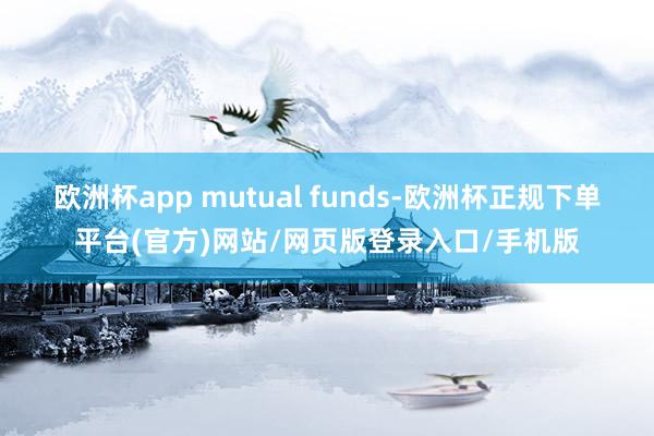 欧洲杯app mutual funds-欧洲杯正规下单平台(官方)网站/网页版登录入口/手机版