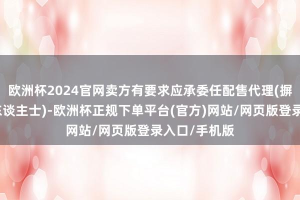 欧洲杯2024官网卖方有要求应承委任配售代理(摒除系数其他东谈主士)-欧洲杯正规下单平台(官方)网站/网页版登录入口/手机版