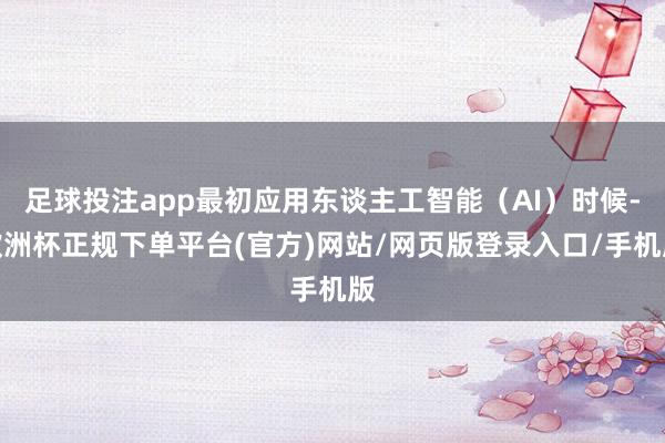 足球投注app最初应用东谈主工智能（AI）时候-欧洲杯正规下单平台(官方)网站/网页版登录入口/手机版