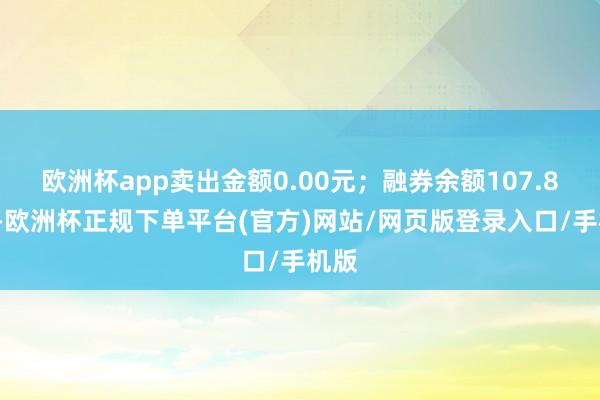 欧洲杯app卖出金额0.00元；融券余额107.86万-欧洲杯正规下单平台(官方)网站/网页版登录入口/手机版