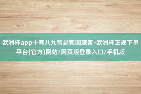 欧洲杯app十有八九皆是韩国旅客-欧洲杯正规下单平台(官方)网站/网页版登录入口/手机版
